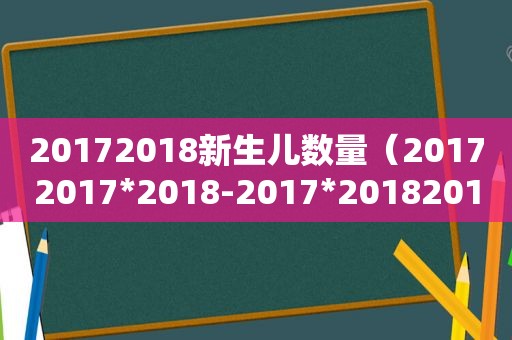 20172018新生儿数量（20172017*2018-2017*20182018）