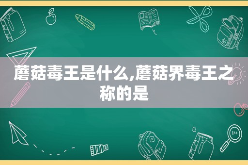 蘑菇毒王是什么,蘑菇界毒王之称的是