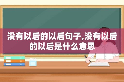 没有以后的以后句子,没有以后的以后是什么意思