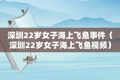 深圳22岁女子海上飞鱼事件（深圳22岁女子海上飞鱼视频）