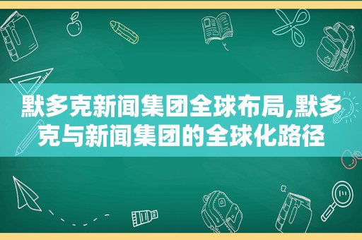 默多克新闻集团全球布局,默多克与新闻集团的全球化路径