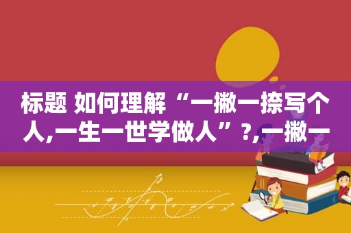 标题 如何理解“一撇一捺写个人,一生一世学做人”?,一撇一捺写人生,一生一世学做人