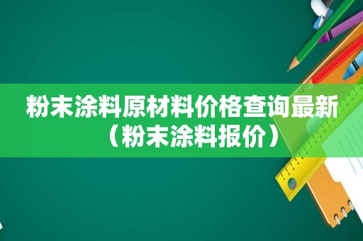 粉末涂料原材料价格查询最新（粉末涂料报价）