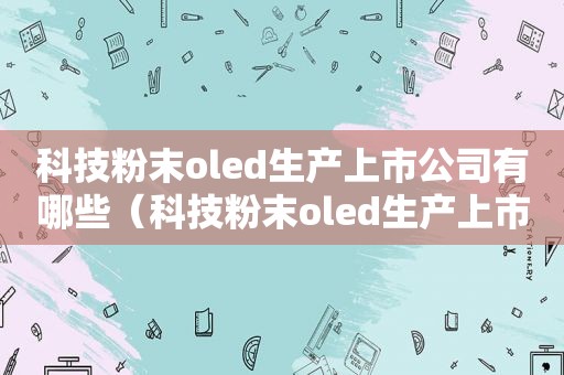 科技粉末oled生产上市公司有哪些（科技粉末oled生产上市公司名单）