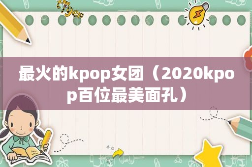 最火的kpop女团（2020kpop百位最美面孔）