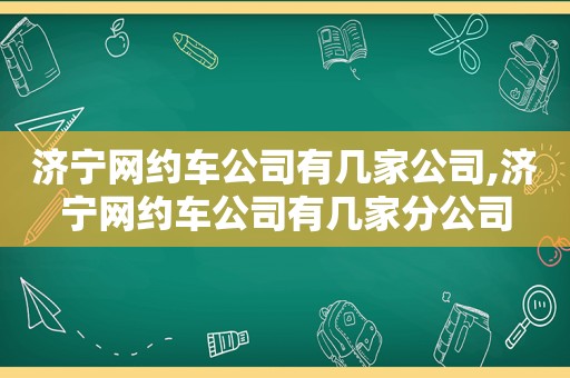 济宁网约车公司有几家公司,济宁网约车公司有几家分公司