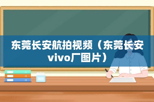 东莞长安航拍视频（东莞长安vivo厂图片）