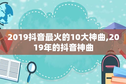 2019抖音最火的10大神曲,2019年的抖音神曲