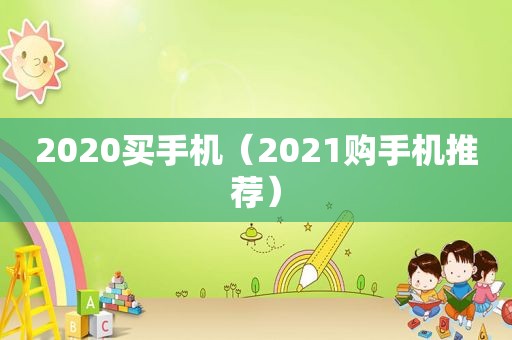 2020买手机（2021购手机推荐）