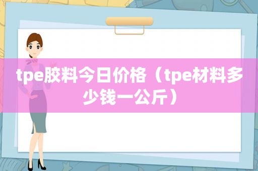 tpe胶料今日价格（tpe材料多少钱一公斤）