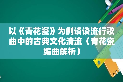 以《青花瓷》为例谈谈流行歌曲中的古典文化清流（青花瓷编曲解析）