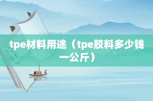 tpe材料用途（tpe胶料多少钱一公斤）