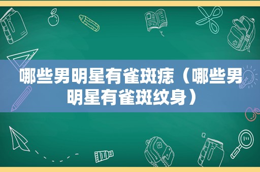 哪些男明星有雀斑痣（哪些男明星有雀斑纹身）