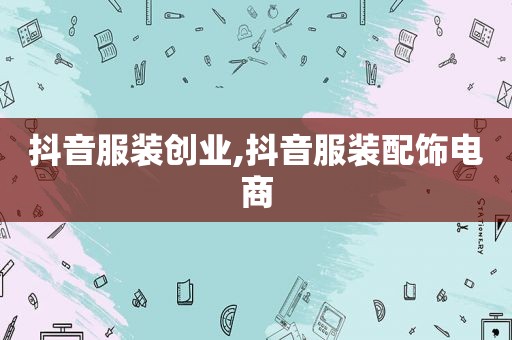 抖音服装创业,抖音服装配饰电商