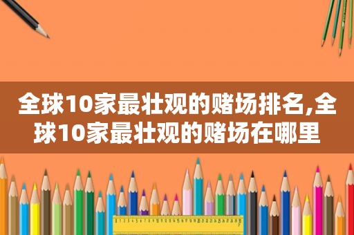 全球10家最壮观的 *** 排名,全球10家最壮观的 *** 在哪里