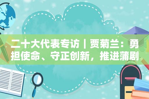 二十大代表专访｜贾菊兰：勇担使命、守正创新，推进蒲剧艺术繁荣发展