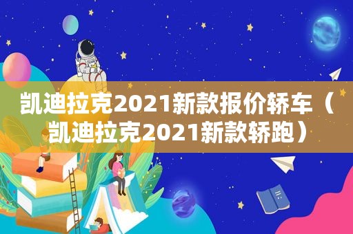 凯迪拉克2021新款报价轿车（凯迪拉克2021新款轿跑）