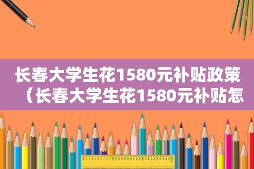 长春大学生花1580元补贴政策（长春大学生花1580元补贴怎么领）