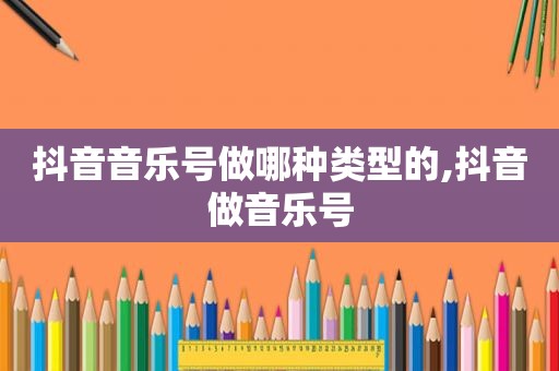 抖音音乐号做哪种类型的,抖音做音乐号