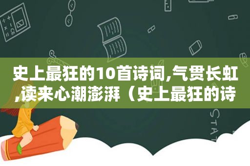 史上最狂的10首诗词,气贯长虹,读来心潮澎湃（史上最狂的诗词竟然是这十句）