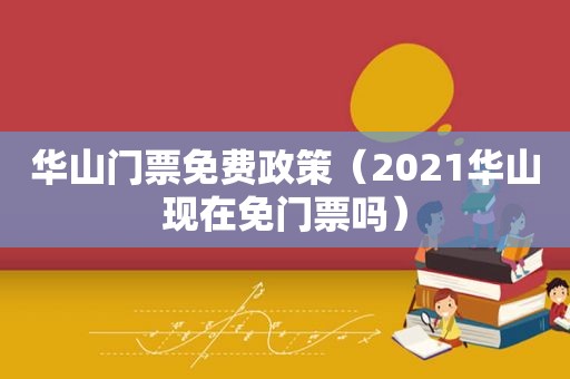 华山门票免费政策（2021华山现在免门票吗）