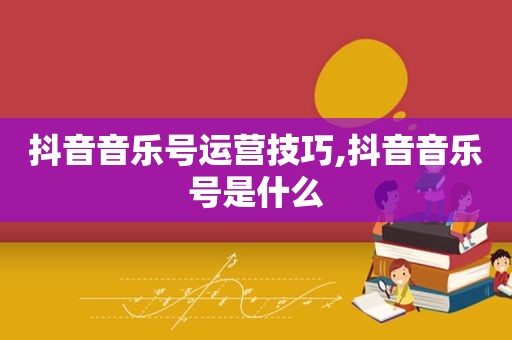 抖音音乐号运营技巧,抖音音乐号是什么