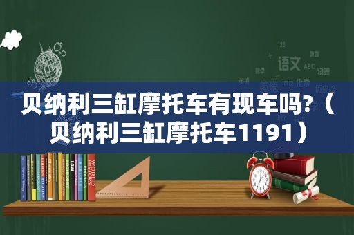 贝纳利三缸摩托车有现车吗?（贝纳利三缸摩托车1191）