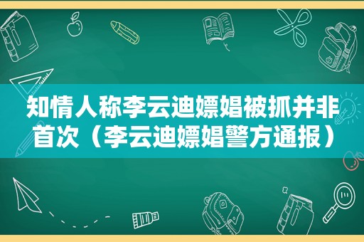 知情人称李云迪嫖娼被抓并非首次（李云迪嫖娼警方通报）