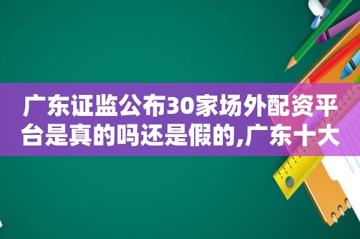 广东证监公布30家场外配资平台是真的吗还是假的,广东十大配资公司