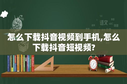 怎么下载抖音视频到手机,怎么下载抖音短视频?