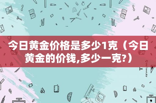 今日黄金价格是多少1克（今日黄金的价钱,多少一克?）