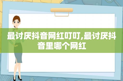 最讨厌抖音网红叮叮,最讨厌抖音里哪个网红