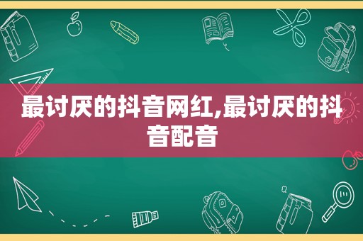 最讨厌的抖音网红,最讨厌的抖音配音