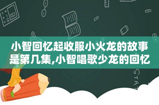 小智回忆起收服小火龙的故事是第几集,小智唱歌少龙的回忆