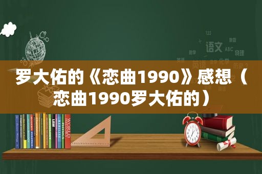 罗大佑的《恋曲1990》感想（恋曲1990罗大佑的）