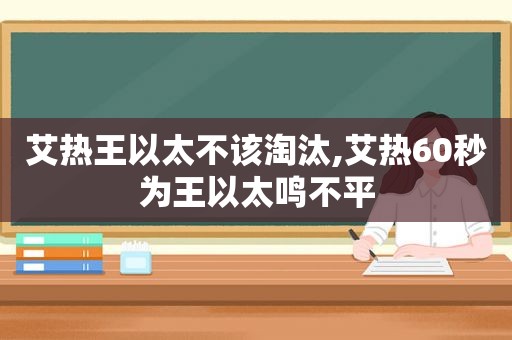 艾热王以太不该淘汰,艾热60秒为王以太鸣不平