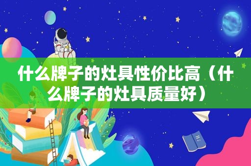 什么牌子的灶具性价比高（什么牌子的灶具质量好）