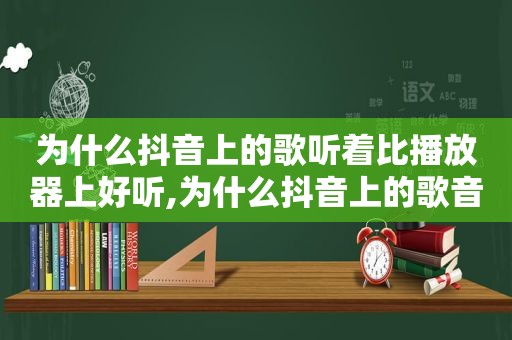 为什么抖音上的歌听着比播放器上好听,为什么抖音上的歌音质那么好