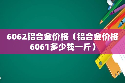 6062铝合金价格（铝合金价格6061多少钱一斤）