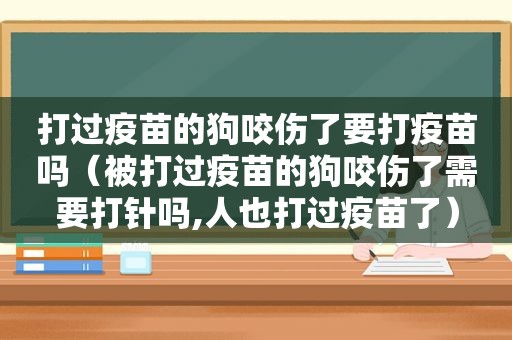 打过疫苗的狗咬伤了要打疫苗吗（被打过疫苗的狗咬伤了需要打针吗,人也打过疫苗了）