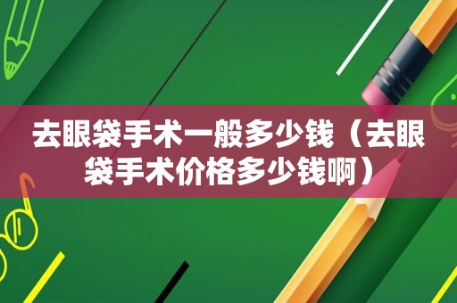 去眼袋手术一般多少钱（去眼袋手术价格多少钱啊）