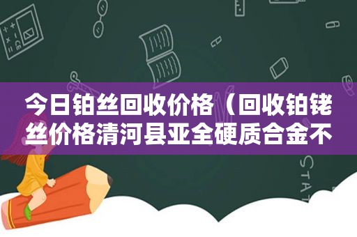 今日铂丝回收价格（回收铂铑丝价格清河县亚全硬质合金不错）