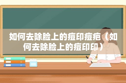 如何去除脸上的痘印痘疤（如何去除脸上的痘印印）