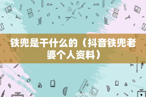 铁兜是干什么的（抖音铁兜老婆个人资料）