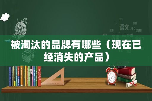 被淘汰的品牌有哪些（现在已经消失的产品）