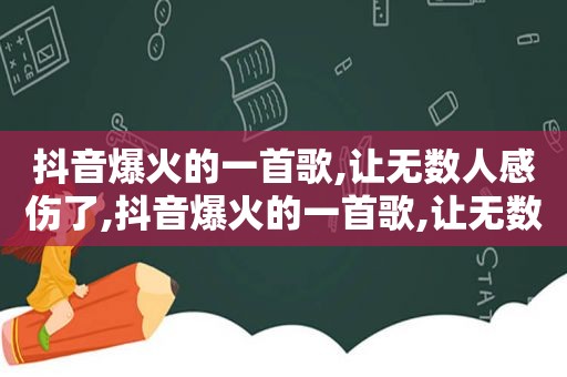 抖音爆火的一首歌,让无数人感伤了,抖音爆火的一首歌,让无数人感伤自己