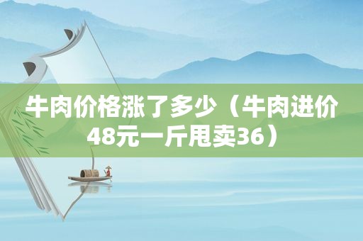 牛肉价格涨了多少（牛肉进价48元一斤甩卖36）