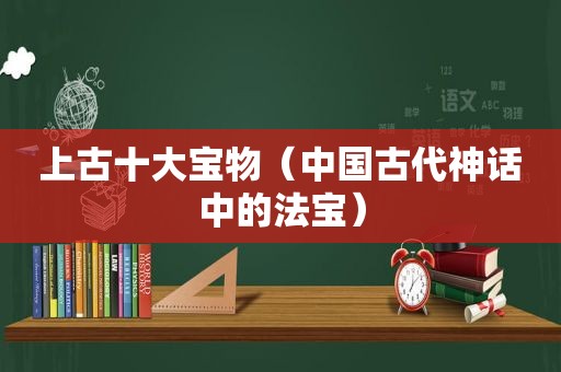 上古十大宝物（中国古代神话中的法宝）