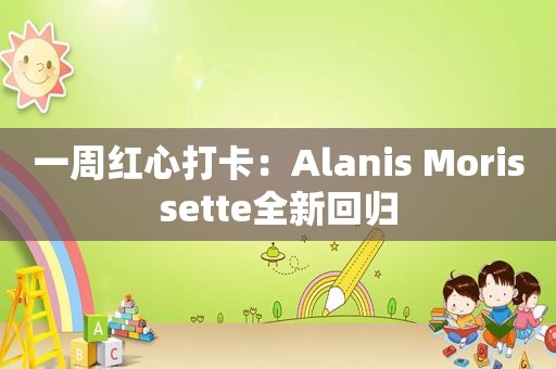 一周红心打卡：Alanis Morissette全新回归