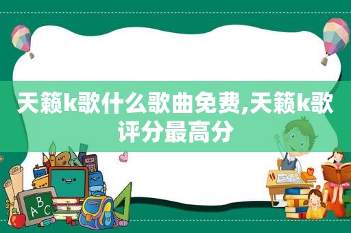 天籁k歌什么歌曲免费,天籁k歌评分最高分